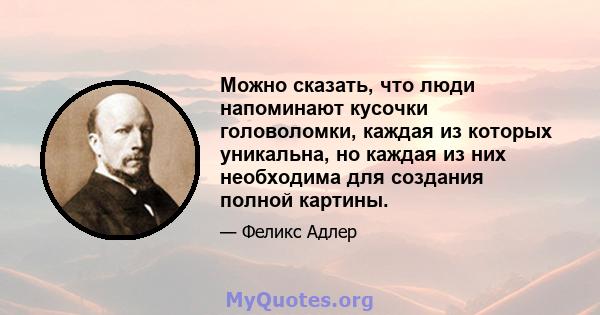 Можно сказать, что люди напоминают кусочки головоломки, каждая из которых уникальна, но каждая из них необходима для создания полной картины.