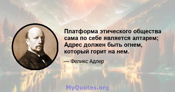 Платформа этического общества сама по себе является алтарем; Адрес должен быть огнем, который горит на нем.