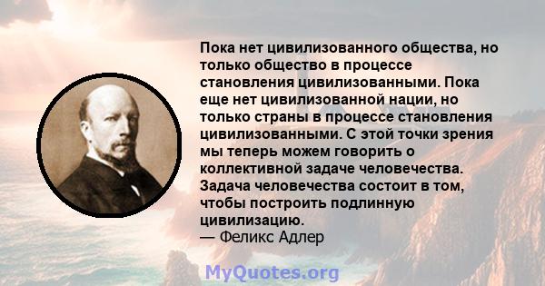 Пока нет цивилизованного общества, но только общество в процессе становления цивилизованными. Пока еще нет цивилизованной нации, но только страны в процессе становления цивилизованными. С этой точки зрения мы теперь