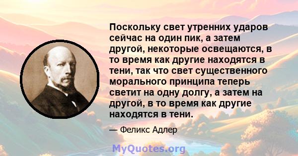 Поскольку свет утренних ударов сейчас на один пик, а затем другой, некоторые освещаются, в то время как другие находятся в тени, так что свет существенного морального принципа теперь светит на одну долгу, а затем на