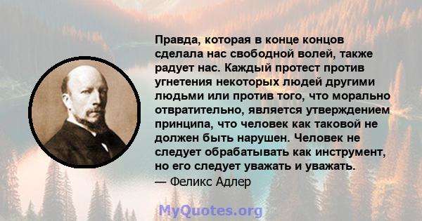 Правда, которая в конце концов сделала нас свободной волей, также радует нас. Каждый протест против угнетения некоторых людей другими людьми или против того, что морально отвратительно, является утверждением принципа,