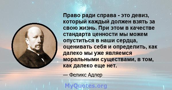 Право ради справа - это девиз, который каждый должен взять за свою жизнь. При этом в качестве стандарта ценности мы можем опуститься в наши сердца, оценивать себя и определить, как далеко мы уже являемся моральными