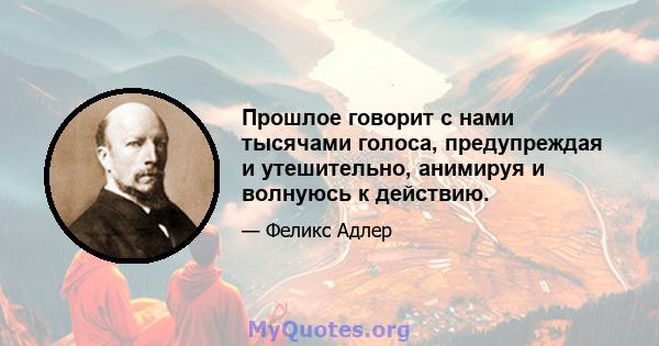 Прошлое говорит с нами тысячами голоса, предупреждая и утешительно, анимируя и волнуюсь к действию.