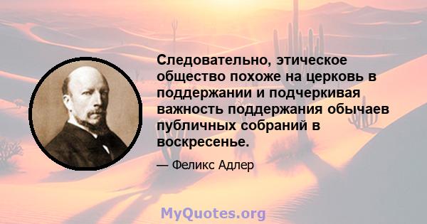 Следовательно, этическое общество похоже на церковь в поддержании и подчеркивая важность поддержания обычаев публичных собраний в воскресенье.