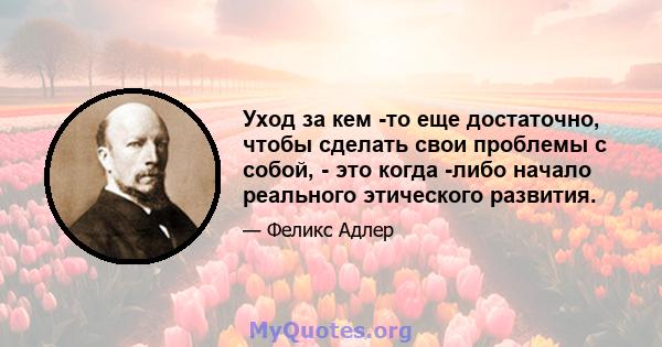 Уход за кем -то еще достаточно, чтобы сделать свои проблемы с собой, - это когда -либо начало реального этического развития.