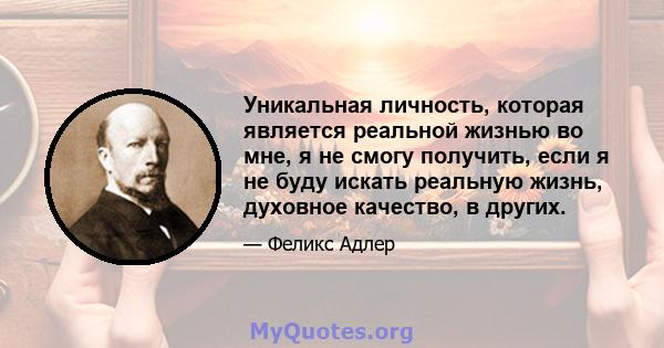 Уникальная личность, которая является реальной жизнью во мне, я не смогу получить, если я не буду искать реальную жизнь, духовное качество, в других.