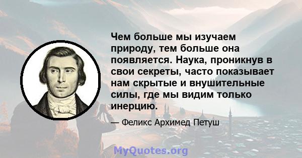 Чем больше мы изучаем природу, тем больше она появляется. Наука, проникнув в свои секреты, часто показывает нам скрытые и внушительные силы, где мы видим только инерцию.