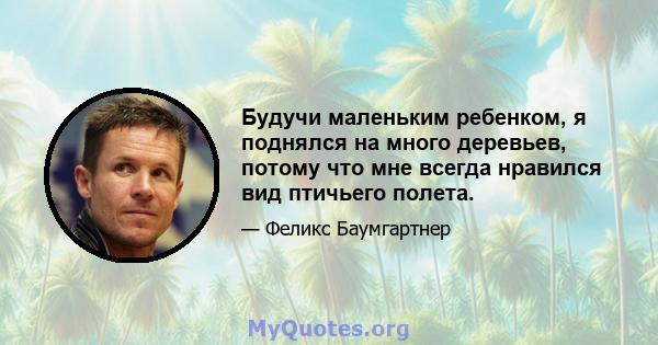 Будучи маленьким ребенком, я поднялся на много деревьев, потому что мне всегда нравился вид птичьего полета.