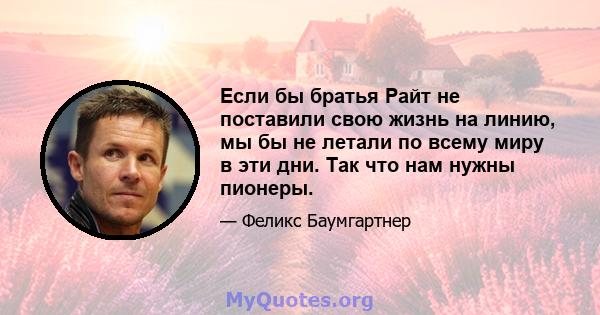 Если бы братья Райт не поставили свою жизнь на линию, мы бы не летали по всему миру в эти дни. Так что нам нужны пионеры.