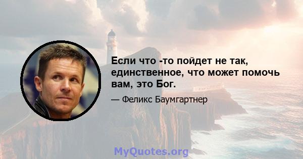 Если что -то пойдет не так, единственное, что может помочь вам, это Бог.