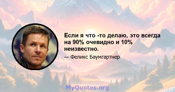 Если я что -то делаю, это всегда на 90% очевидно и 10% неизвестно.