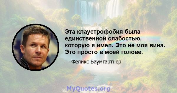 Эта клаустрофобия была единственной слабостью, которую я имел. Это не моя вина. Это просто в моей голове.