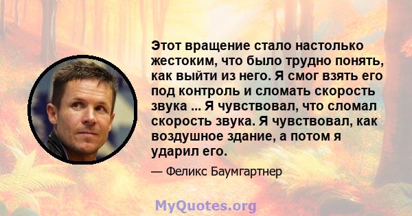 Этот вращение стало настолько жестоким, что было трудно понять, как выйти из него. Я смог взять его под контроль и сломать скорость звука ... Я чувствовал, что сломал скорость звука. Я чувствовал, как воздушное здание,