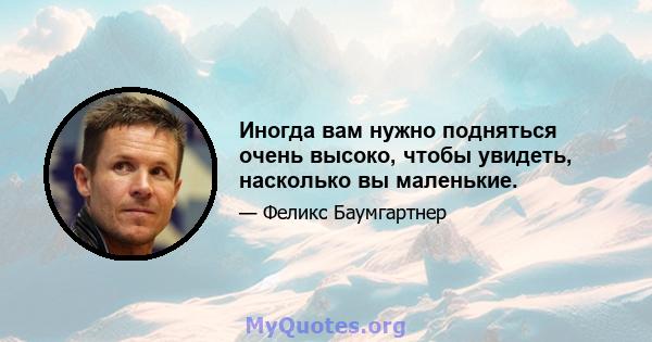 Иногда вам нужно подняться очень высоко, чтобы увидеть, насколько вы маленькие.