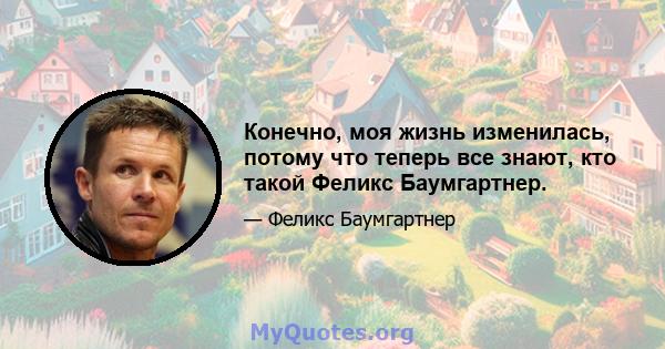 Конечно, моя жизнь изменилась, потому что теперь все знают, кто такой Феликс Баумгартнер.