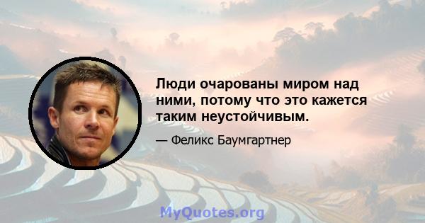 Люди очарованы миром над ними, потому что это кажется таким неустойчивым.