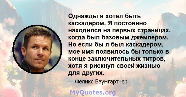 Однажды я хотел быть каскадером. Я постоянно находился на первых страницах, когда был базовым джемпером. Но если бы я был каскадером, мое имя появилось бы только в конце заключительных титров, хотя я рискнул своей