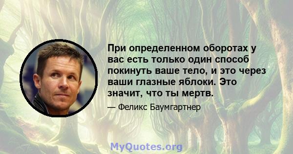 При определенном оборотах у вас есть только один способ покинуть ваше тело, и это через ваши глазные яблоки. Это значит, что ты мертв.