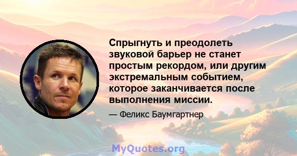 Спрыгнуть и преодолеть звуковой барьер не станет простым рекордом, или другим экстремальным событием, которое заканчивается после выполнения миссии.