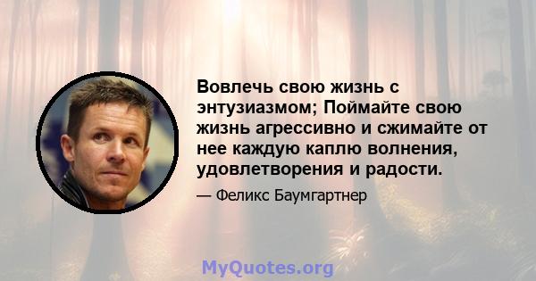 Вовлечь свою жизнь с энтузиазмом; Поймайте свою жизнь агрессивно и сжимайте от нее каждую каплю волнения, удовлетворения и радости.