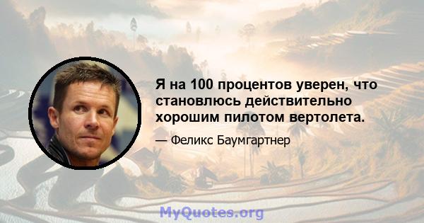 Я на 100 процентов уверен, что становлюсь действительно хорошим пилотом вертолета.