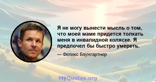 Я не могу вынести мысль о том, что моей маме придется толкать меня в инвалидной коляске. Я предпочел бы быстро умереть.