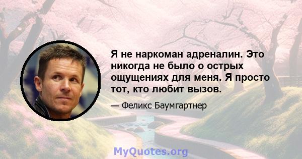 Я не наркоман адреналин. Это никогда не было о острых ощущениях для меня. Я просто тот, кто любит вызов.