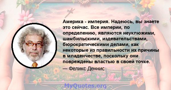 Америка - империя. Надеюсь, вы знаете это сейчас. Все империи, по определению, являются неуклюжими, шамбильскими, издевательствами, бюрократическими делами, как некоторые из правильности их причины в младенчестве,