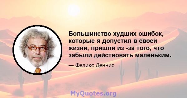 Большинство худших ошибок, которые я допустил в своей жизни, пришли из -за того, что забыли действовать маленьким.