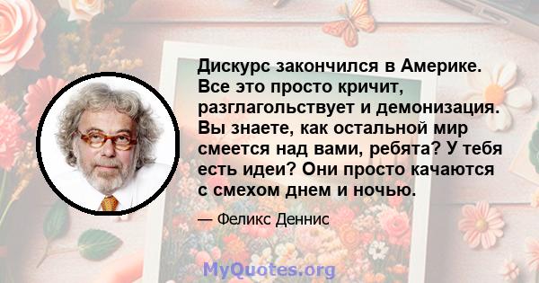 Дискурс закончился в Америке. Все это просто кричит, разглагольствует и демонизация. Вы знаете, как остальной мир смеется над вами, ребята? У тебя есть идеи? Они просто качаются с смехом днем ​​и ночью.