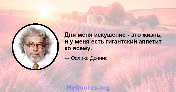 Для меня искушение - это жизнь, и у меня есть гигантский аппетит ко всему.