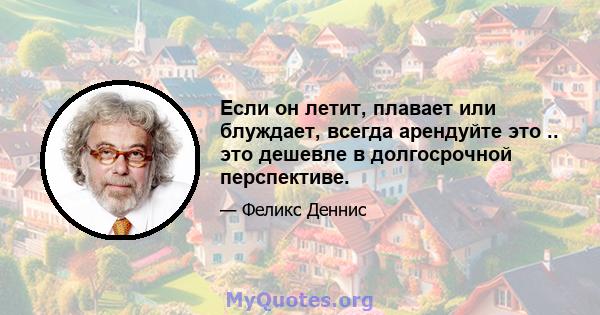 Если он летит, плавает или блуждает, всегда арендуйте это .. это дешевле в долгосрочной перспективе.