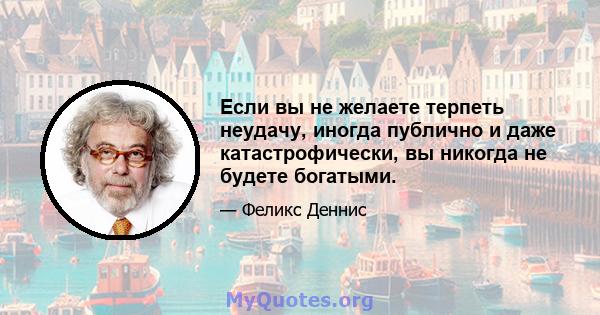 Если вы не желаете терпеть неудачу, иногда публично и даже катастрофически, вы никогда не будете богатыми.