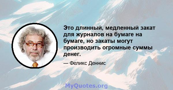 Это длинный, медленный закат для журналов на бумаге на бумаге, но закаты могут производить огромные суммы денег.