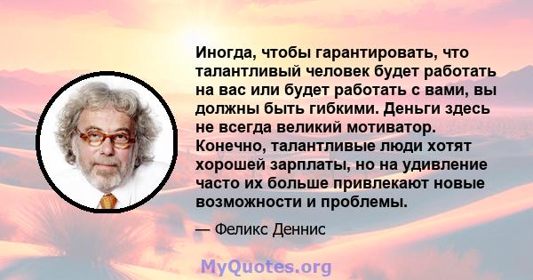 Иногда, чтобы гарантировать, что талантливый человек будет работать на вас или будет работать с вами, вы должны быть гибкими. Деньги здесь не всегда великий мотиватор. Конечно, талантливые люди хотят хорошей зарплаты,