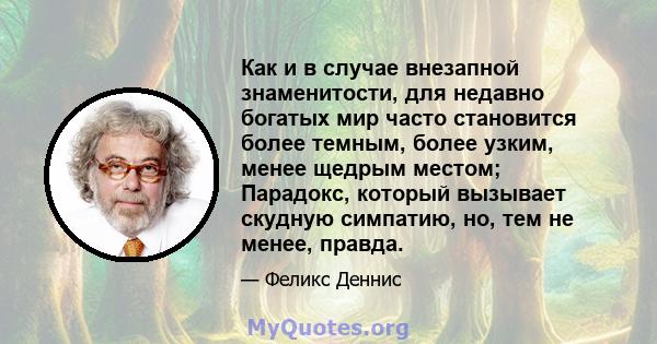 Как и в случае внезапной знаменитости, для недавно богатых мир часто становится более темным, более узким, менее щедрым местом; Парадокс, который вызывает скудную симпатию, но, тем не менее, правда.