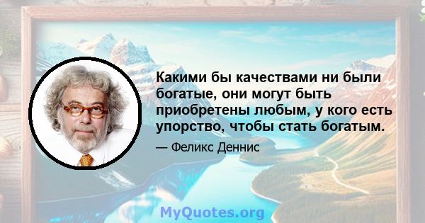 Какими бы качествами ни были богатые, они могут быть приобретены любым, у кого есть упорство, чтобы стать богатым.