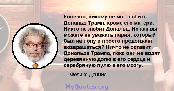 Конечно, никому не мог любить Дональд Трамп, кроме его матери. Никто не любит Дональд. Но как вы можете не уважать парня, который был на полу и просто продолжает возвращаться? Ничто не оставит Дональда Трампа, пока они