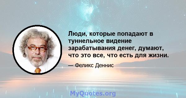 Люди, которые попадают в туннельное видение зарабатывания денег, думают, что это все, что есть для жизни.