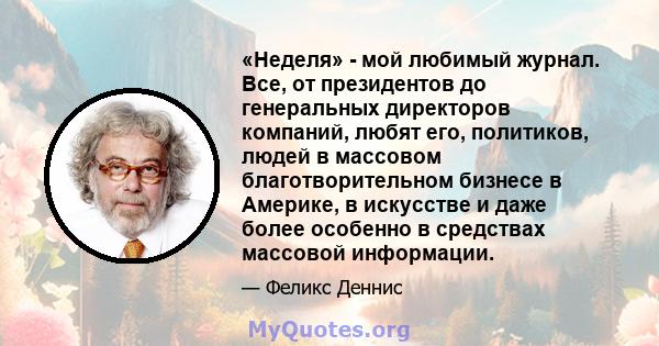 «Неделя» - мой любимый журнал. Все, от президентов до генеральных директоров компаний, любят его, политиков, людей в массовом благотворительном бизнесе в Америке, в искусстве и даже более особенно в средствах массовой