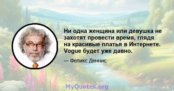 Ни одна женщина или девушка не захотят провести время, глядя на красивые платья в Интернете. Vogue будет уже давно.