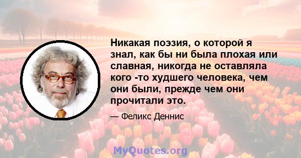 Никакая поэзия, о которой я знал, как бы ни была плохая или славная, никогда не оставляла кого -то худшего человека, чем они были, прежде чем они прочитали это.