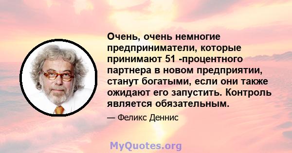 Очень, очень немногие предприниматели, которые принимают 51 -процентного партнера в новом предприятии, станут богатыми, если они также ожидают его запустить. Контроль является обязательным.