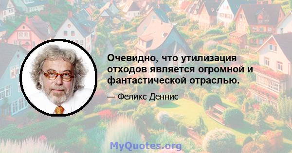 Очевидно, что утилизация отходов является огромной и фантастической отраслью.