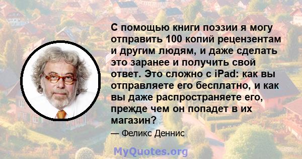 С помощью книги поэзии я могу отправить 100 копий рецензентам и другим людям, и даже сделать это заранее и получить свой ответ. Это сложно с iPad: как вы отправляете его бесплатно, и как вы даже распространяете его,