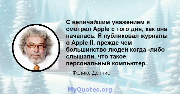 С величайшим уважением я смотрел Apple с того дня, как она началась. Я публиковал журналы о Apple II, прежде чем большинство людей когда -либо слышали, что такое персональный компьютер.