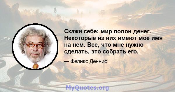 Скажи себе: мир полон денег. Некоторые из них имеют мое имя на нем. Все, что мне нужно сделать, это собрать его.