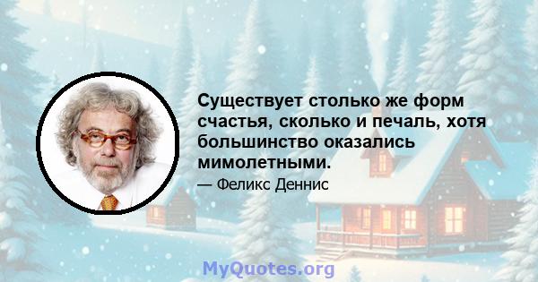 Существует столько же форм счастья, сколько и печаль, хотя большинство оказались мимолетными.