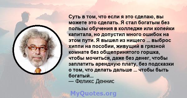 Суть в том, что если я это сделаю, вы можете это сделать. Я стал богатым без пользы обучения в колледже или копейки капитала, но допустил много ошибок на этом пути. Я вышел из нищего ... выброс хиппи на пособии, живущий 