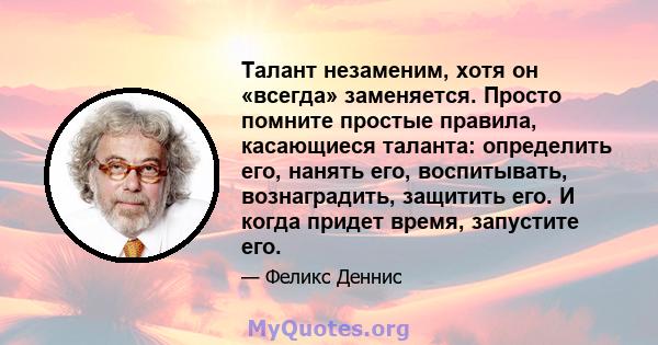 Талант незаменим, хотя он «всегда» заменяется. Просто помните простые правила, касающиеся таланта: определить его, нанять его, воспитывать, вознаградить, защитить его. И когда придет время, запустите его.